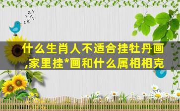 什么生肖人不适合挂牡丹画,家里挂*
画和什么属相相克
