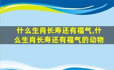 什么生肖长寿还有福气,什么生肖长寿还有福气的动物