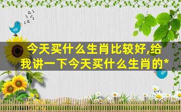 今天买什么生肖比较好,给我讲一下今天买什么生肖的*