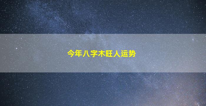 今年八字木旺人运势