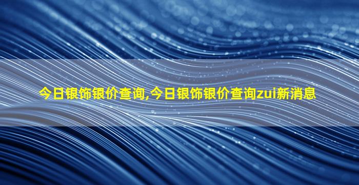 今日银饰银价查询,今日银饰银价查询zui
新消息