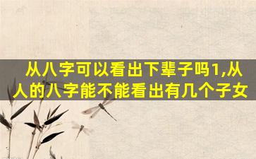 从八字可以看出下辈子吗1,从人的八字能不能看出有几个子女