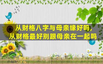 从财格八字与母亲缘好吗,从财格最好别跟母亲在一起吗