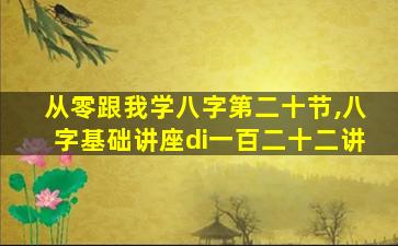 从零跟我学八字第二十节,八字基础讲座di一
百二十二讲