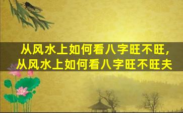 从风水上如何看八字旺不旺,从风水上如何看八字旺不旺夫