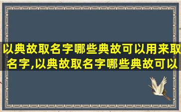 以典故取名字哪些典故可以用来取名字,以典故取名字哪些典故可以用来取名字呢