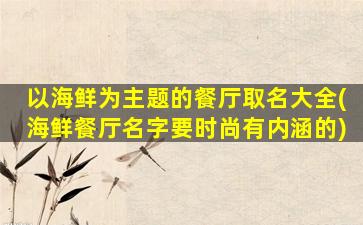 以海鲜为主题的餐厅取名大全(海鲜餐厅名字要时尚有内涵的)