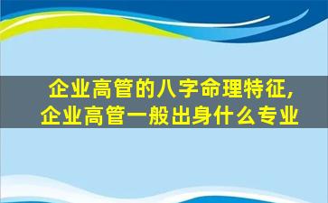 企业高管的八字命理特征,企业高管一般出身什么专业