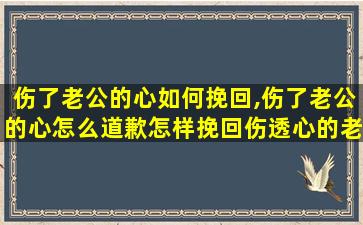 伤了老公的心如何挽回,伤了老公的心怎么道歉怎样挽回伤透心的老公