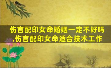 伤官配印女命婚姻一定不好吗,伤官配印女命适合技术工作