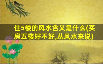 住5楼的风水含义是什么(买房五楼好不好,从风水来说)