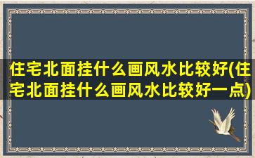 住宅北面挂什么画风水比较好(住宅北面挂什么画风水比较好一点)