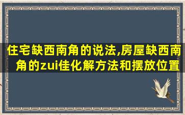 住宅缺西南角的说法,房屋缺西南角的zui
佳化解方法和摆放位置