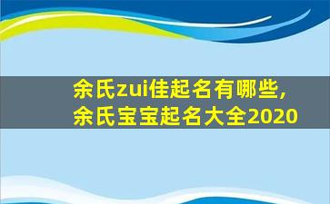 余氏zui
佳起名有哪些,余氏宝宝起名大全2020