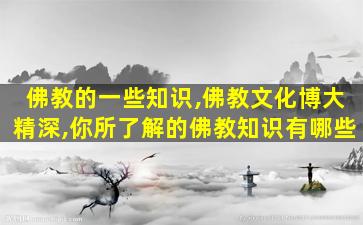 佛教的一些知识,佛教文化博大精深,你所了解的佛教知识有哪些