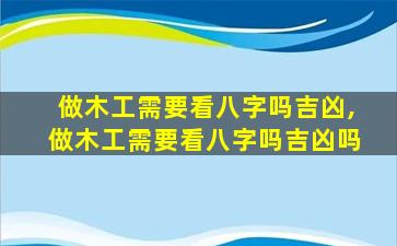 做木工需要看八字吗吉凶,做木工需要看八字吗吉凶吗