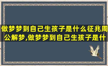 做梦梦到自己生孩子是什么征兆周公解梦,做梦梦到自己生孩子是什么征兆周公解梦梦见蛇