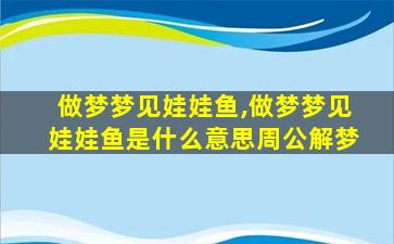 做梦梦见娃娃鱼,做梦梦见娃娃鱼是什么意思周公解梦