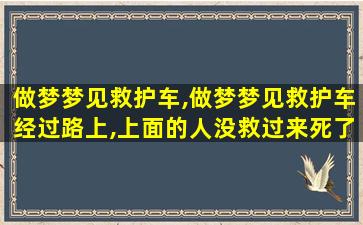 做梦梦见救护车,做梦梦见救护车经过路上,上面的人没救过来死了