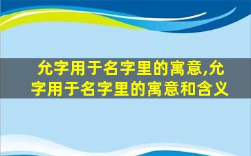 允字用于名字里的寓意,允字用于名字里的寓意和含义