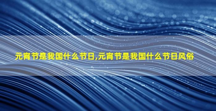 元宵节是我国什么节日,元宵节是我国什么节日风俗