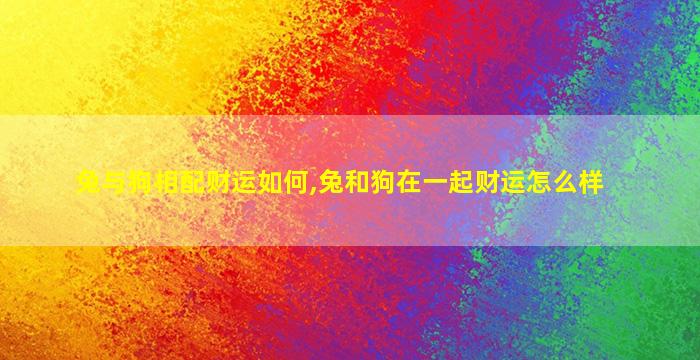 兔与狗相配财运如何,兔和狗在一起财运怎么样