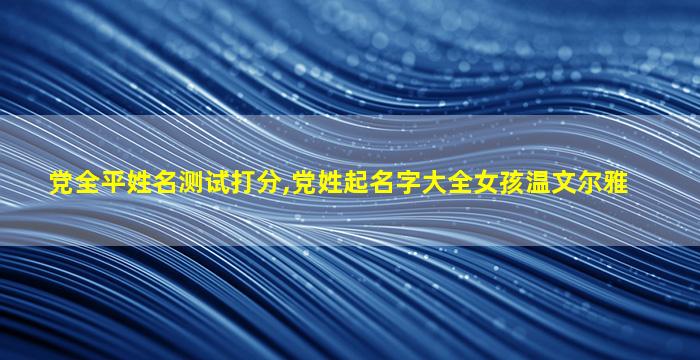 党全平姓名测试打分,党姓起名字大全女孩温文尔雅