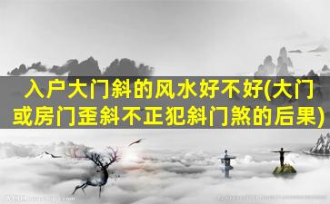 入户大门斜的风水好不好(大门或房门歪斜不正犯斜门煞的后果)