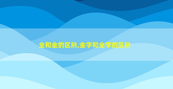 全和金的区别,金字和全字的区别