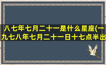 八七年七月二十一是什么星座(一九七八年七月二十一日十七点半出生命运)