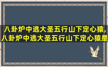 八卦炉中逃大圣五行山下定心猿,八卦炉中逃大圣五行山下定心猿是什么生肖