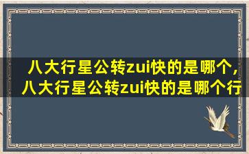 八大行星公转zui
快的是哪个,八大行星公转zui
快的是哪个行星