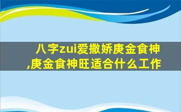 八字zui
爱撒娇庚金食神,庚金食神旺适合什么工作