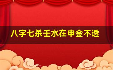 八字七杀壬水在申金不透