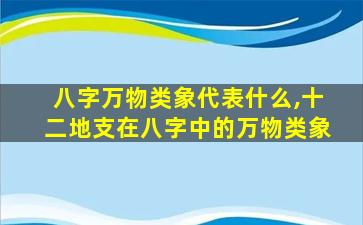 八字万物类象代表什么,十二地支在八字中的万物类象