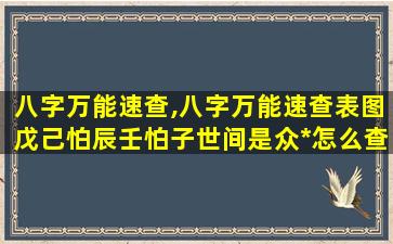 八字万能速查,八字万能速查表图戊己怕辰壬怕子世间是众*
怎么查