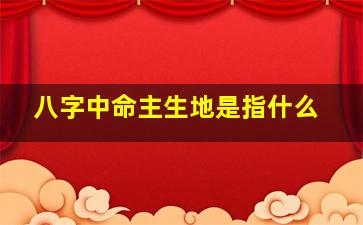 八字中命主生地是指什么