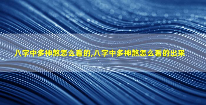 八字中多神煞怎么看的,八字中多神煞怎么看的出来