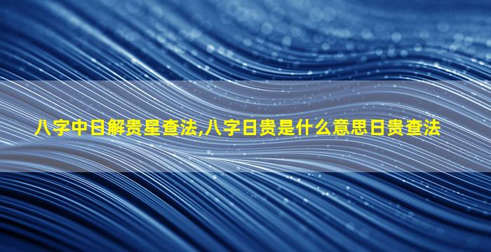 八字中日解贵星查法,八字日贵是什么意思日贵查法