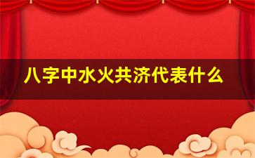 八字中水火共济代表什么