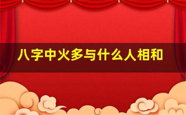 八字中火多与什么人相和