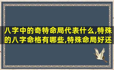 八字中的奇特命局代表什么,特殊的八字命格有哪些,特殊命局好还是不好
