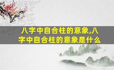 八字中自合柱的意象,八字中自合柱的意象是什么