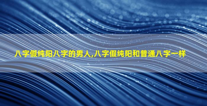 八字假纯阳八字的男人,八字假纯阳和普通八字一样