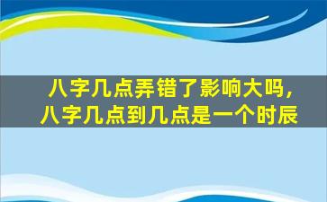 八字几点弄错了影响大吗,八字几点到几点是一个时辰