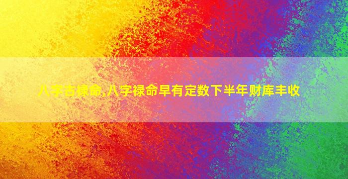 八字古禄命,八字禄命早有定数下半年财库丰收