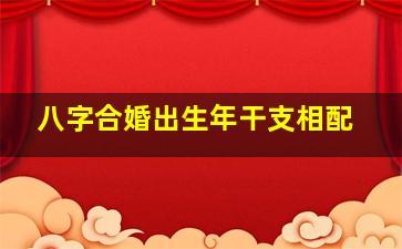 八字合婚出生年干支相配