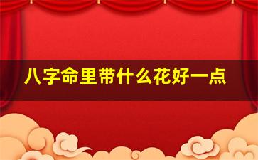 八字命里带什么花好一点