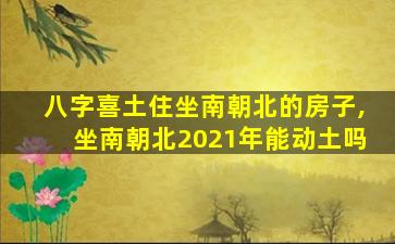 八字喜土住坐南朝北的房子,坐南朝北2021年能动土吗