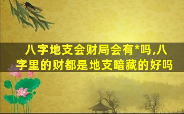 八字地支会财局会有*
吗,八字里的财都是地支暗藏的好吗